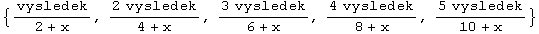 {vysledek/(2 + x), (2 vysledek)/(4 + x), (3 vysledek)/(6 + x), (4 vysledek)/(8 + x), (5 vysledek)/(10 + x)}